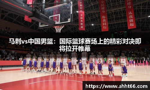 马刺vs中国男篮：国际篮球赛场上的精彩对决即将拉开帷幕