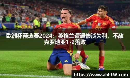 欧洲杯预选赛2024：英格兰遭遇惨淡失利，不敌克罗地亚1-2落败