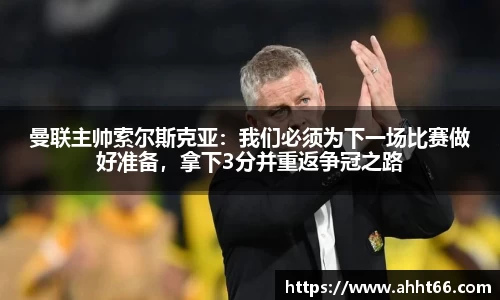 曼联主帅索尔斯克亚：我们必须为下一场比赛做好准备，拿下3分并重返争冠之路