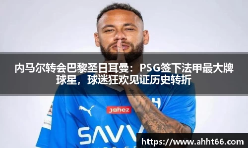 内马尔转会巴黎圣日耳曼：PSG签下法甲最大牌球星，球迷狂欢见证历史转折