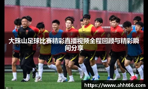 大珠山足球比赛精彩直播视频全程回顾与精彩瞬间分享