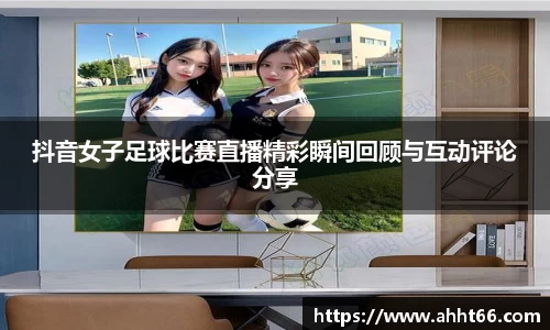抖音女子足球比赛直播精彩瞬间回顾与互动评论分享