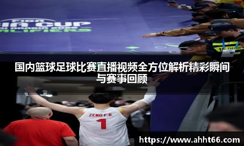 国内篮球足球比赛直播视频全方位解析精彩瞬间与赛事回顾