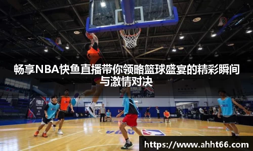 畅享NBA快鱼直播带你领略篮球盛宴的精彩瞬间与激情对决