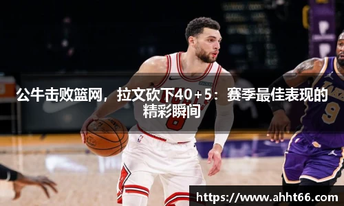 公牛击败篮网，拉文砍下40+5：赛季最佳表现的精彩瞬间