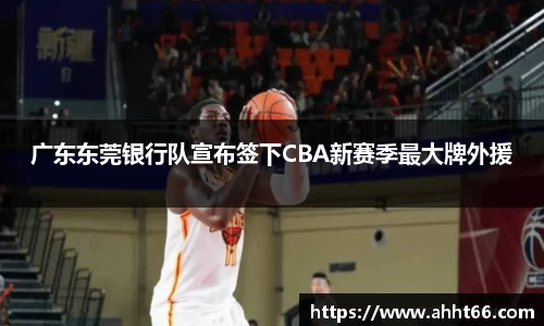 广东东莞银行队宣布签下CBA新赛季最大牌外援