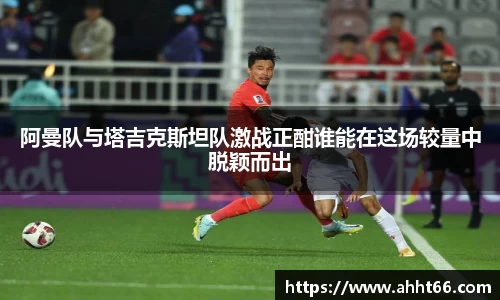 阿曼队与塔吉克斯坦队激战正酣谁能在这场较量中脱颖而出