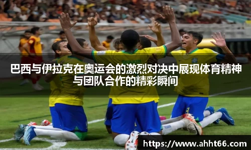 巴西与伊拉克在奥运会的激烈对决中展现体育精神与团队合作的精彩瞬间